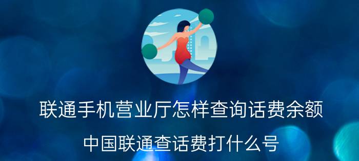 联通手机营业厅怎样查询话费余额 中国联通查话费打什么号？